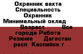 Охранник вахта › Специальность ­ Охранник › Минимальный оклад ­ 55 000 › Возраст ­ 43 - Все города Работа » Резюме   . Дагестан респ.,Каспийск г.